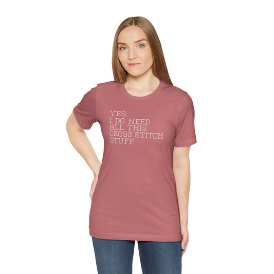 Yes, I Do Need All This Cross Stitch Stuff, Cross Stitch T-Shirt, Stitching Shirt